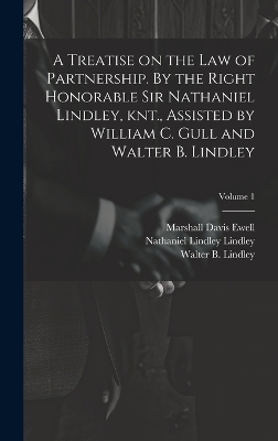 A Treatise on the law of Partnership. By the Right Honorable Sir Nathaniel Lindley, knt., Assisted by William C. Gull and Walter B. Lindley; Volume 1 - Marshall Davis Ewell, Nathaniel Lindley Lindley, William C Gull
