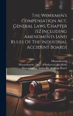 The Workmen's Compensation Act, General Laws, Chapter 152 Including Amendments [and Rules Of The Industrial Accident Board] - 