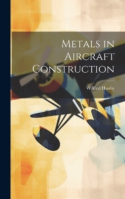 Metals in Aircraft Construction - Wilfred Hanby