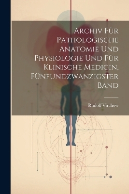 Archiv für pathologische Anatomie und Physiologie und für klinische Medicin, Fünfundzwanzigster Band