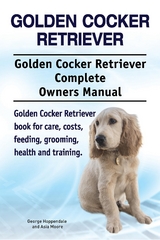 Golden Cocker Retriever. Golden Cocker Retriever Complete Owners Manual. Golden Cocker Retriever book for care, costs, feeding, grooming, health and training. - George Hoppendale, Asia Moore