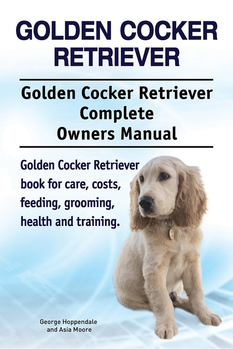 Golden Cocker Retriever. Golden Cocker Retriever Complete Owners Manual. Golden Cocker Retriever book for care, costs, feeding, grooming, health and training. - George Hoppendale, Asia Moore