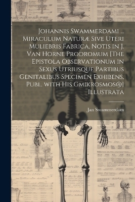 Johannis Swammerdami ... Miraculum Naturæ Sive Uteri Muliebris Fabrica, Notis in J. Van Horne Prodromum [The Epistola Observationum in Sexus Utriusque Partibus Genitalibus Specimen Exhibens, Publ. with His Gmikrosmos@] Illustrata
