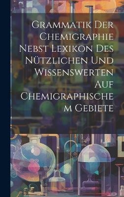 Grammatik Der Chemigraphie Nebst Lexikon Des Nützlichen Und Wissenswerten Auf Chemigraphischem Gebiete