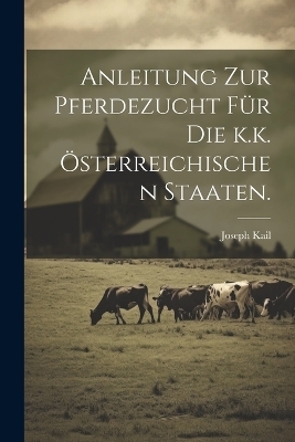 Anleitung zur Pferdezucht f&uuml;r die k.k. &ouml;sterreichischen Staaten. - Joseph Kail