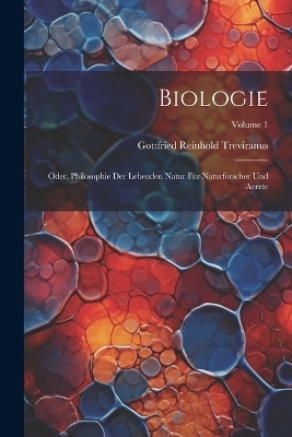 Biologie; Oder, Philosophie Der Lebenden Natur F&uuml;r Naturforscher Und Aerzte; Volume 1 - Gottfried Reinhold Treviranus