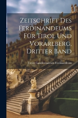 Zeitschrift Des Ferdinandeums Für Tirol Und Vorarlberg, Dritter Band