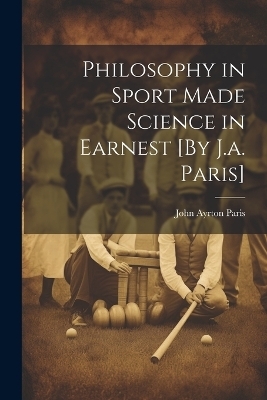 Philosophy in Sport Made Science in Earnest [By J.a. Paris] - John Ayrton Paris