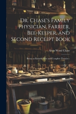 Dr. Chase's Family Physician, Farrier, Bee-Keeper, and Second Receipt Book - Alvin Wood Chase