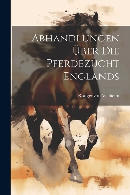Abhandlungen &uuml;ber die Pferdezucht Englands - R&ouml;ttger Von Veltheim