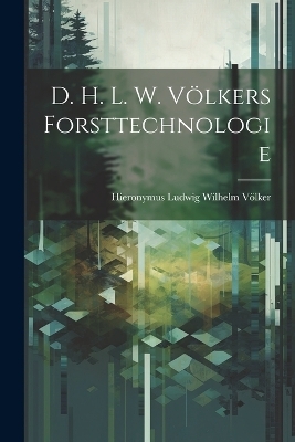 D. H. L. W. V&ouml;lkers Forsttechnologie - Hieronymus Ludwig Wilhelm V&ouml;lker