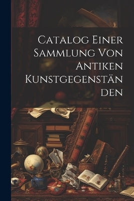 Catalog Einer Sammlung von Antiken Kunstgegenst&auml;nden -  Anonymous