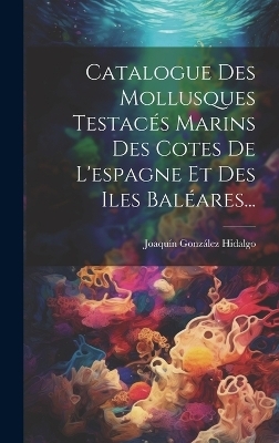 Catalogue Des Mollusques Testac&eacute;s Marins Des Cotes De L'espagne Et Des Iles Bal&eacute;ares... - Joaqu&iacute;n Gonz&aacute;lez Hidalgo