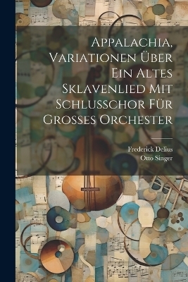Appalachia, Variationen &uuml;ber ein altes Sklavenlied mit Schlusschor f&uuml;r grosses Orchester - Frederick Delius, Otto Singer