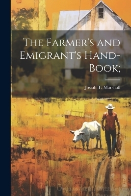 The Farmer's and Emigrant's Hand-book; - Josiah T Marshall