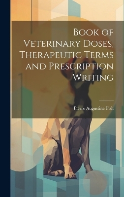 Book of Veterinary Doses, Therapeutic Terms and Prescription Writing - Pierre Augustine Fish
