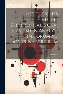 Institutiones Calculi Differentialis Cum Eius Usu in Analysi Finitorum Ac Doctrina Serierum; Volume 1 -  Anonymous