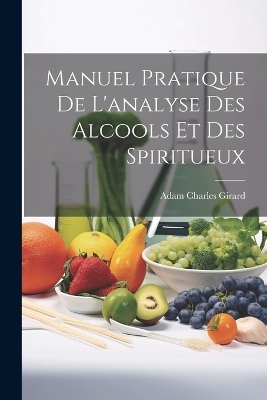 Manuel Pratique De L'analyse Des Alcools Et Des Spiritueux - Adam Charles Girard