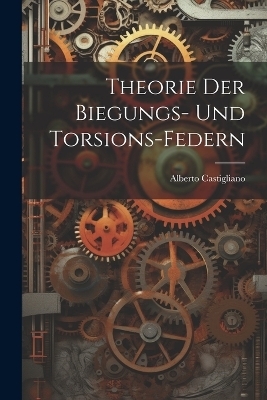 Theorie Der Biegungs- Und Torsions-Federn - Alberto Castigliano