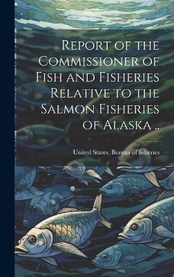 Report of the Commissioner of Fish and Fisheries Relative to the Salmon Fisheries of Alaska .. - 
