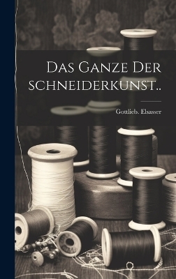 Das ganze der schneiderkunst.. - Gottlieb Elsasser