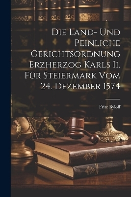 Die Land- Und Peinliche Gerichtsordnung Erzherzog Karls Ii. Für Steiermark Vom 24. Dezember 1574