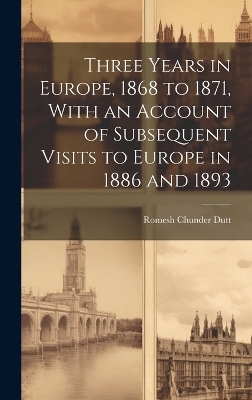 Three Years in Europe, 1868 to 1871, With an Account of Subsequent Visits to Europe in 1886 and 1893 - Romesh Chunder Dutt