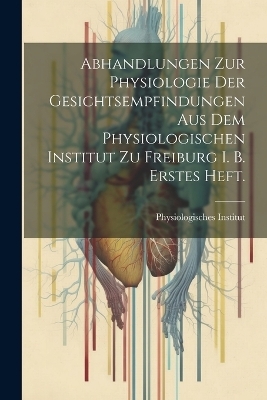 Abhandlungen zur Physiologie der Gesichtsempfindungen aus dem physiologischen Institut zu Freiburg i. B. Erstes Heft. - 
