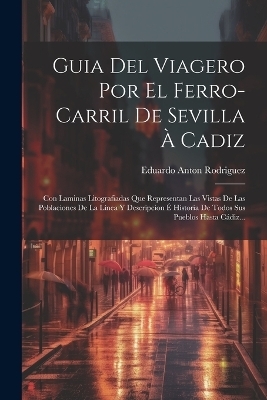 Guia Del Viagero Por El Ferro-carril De Sevilla &Agrave; Cadiz - Eduardo Anton Rodriguez