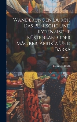 Wanderungen Durch Das Punische Und Kyrenäische Küstenlan, Oder Mâg'reb, Afrikîa Und Barká; Volume 1 - Heinrich Barth