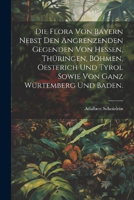 Die Flora von Bayern nebst den angrenzenden Gegenden von Hessen, Thüringen, Böhmen, Oesterich und Tyrol sowie von ganz Würtemberg und Baden.
