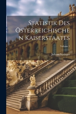 Statistik Des &Ouml;sterreichischen Kaiserstaates; Volume 1 - Johann Springer