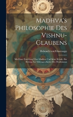 Madhva's Philosophie des Vishnu-Glaubens; mit einer Einleitung &uuml;ber Madhva und seine Schule. Ein Beitrag zur Sektengeschichte des Hinduismus - Helmuth von Glasenapp