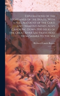Explorations of the Highlands of the Brazil; With a Full Account of the Gold and Diamond Mines. Also, Canoeing Down 1500 Miles of the Great River São Francisco, From Sabará to the Sea