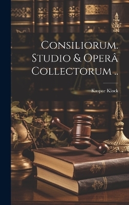 Consiliorum. Studio & oper&acirc; collectorum .. - Kaspar Klock