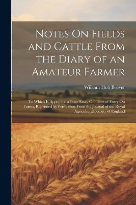 Notes On Fields and Cattle From the Diary of an Amateur Farmer - William Holt Beever