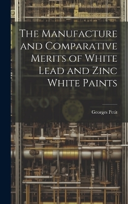 The Manufacture and Comparative Merits of White Lead and Zinc White Paints - Georges Petit