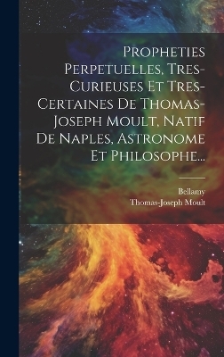 Propheties Perpetuelles, Tres-curieuses Et Tres-certaines De Thomas-joseph Moult, Natif De Naples, Astronome Et Philosophe... - Thomas-Joseph Moult,  Bellamy