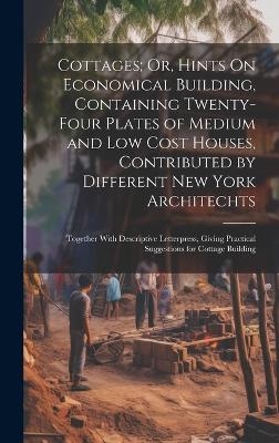 Cottages; Or, Hints On Economical Building, Containing Twenty-Four Plates of Medium and Low Cost Houses, Contributed by Different New York Architechts -  Anonymous