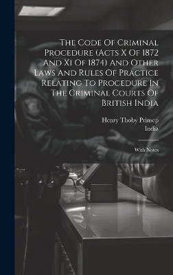 The Code Of Criminal Procedure (acts X Of 1872 And Xi Of 1874) And Other Laws And Rules Of Practice Relating To Procedure In The Criminal Courts Of British India