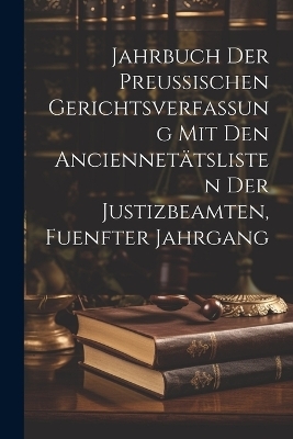 Jahrbuch der Preussischen Gerichtsverfassung mit den Anciennetätslisten der Justizbeamten, fuenfter Jahrgang