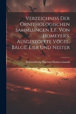 Verzeichniss der ornithologischen Sammlungen E.F. von Homeyer's. Ausgestopfte Vögel, Bälge, Eier und Nester - 