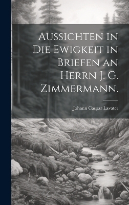 Aussichten in die Ewigkeit in Briefen an Herrn J. G. Zimmermann. - Johann Caspar Lavater