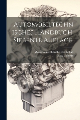 Automobiltechnisches Handbuch, Siebente Auflage. - Ernst Valentin, Automobiltechnische Gesellschaft