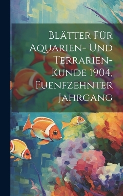 Blätter für Aquarien- und Terrarien-Kunde 1904, Fuenfzehnter Jahrgang