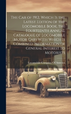 The car of 1912, Which is the Latest Edition of the Locomobile Book, the Fourteenth Annual Catalogue of Locomobile Motor Cars With Which is Combined Information of General Interest to Motorists