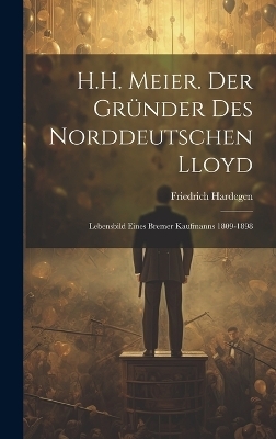 H.H. Meier. Der Gr&uuml;nder Des Norddeutschen Lloyd - Friedrich Hardegen