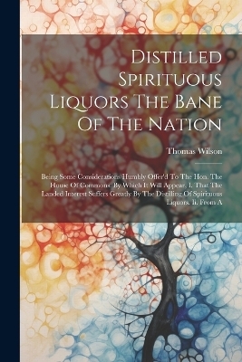 Distilled Spirituous Liquors The Bane Of The Nation - Thomas Wilson