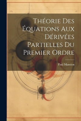 Th&eacute;orie Des &Eacute;quations Aux D&eacute;riv&eacute;es Partielles Du Premier Ordre - Paul Mansion