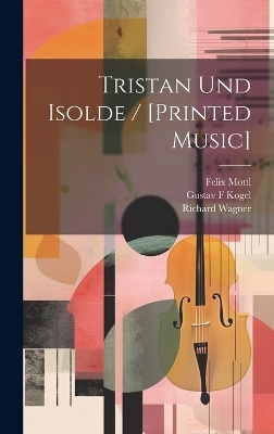 Tristan Und Isolde / [printed Music] - Richard Wagner, Mottl Felix 1856-1911, Kogel Gustav F